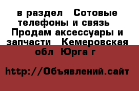  в раздел : Сотовые телефоны и связь » Продам аксессуары и запчасти . Кемеровская обл.,Юрга г.